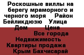 Роскошные виллы на берегу мраморного и черного моря. › Район ­ Бейликдюзю › Улица ­ 1 250 › Дом ­ 12 › Цена ­ 4 146 316 800 - Все города Недвижимость » Квартиры продажа   . Крым,Бахчисарай